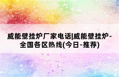 威能壁挂炉厂家电话|威能壁挂炉-全国各区热线(今日-推荐)